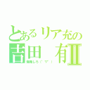 とあるリア充の吉田　有花Ⅱ（爆発しろ（°▽°））