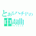 とあるハチＰの中毒曲（マトリョシカ）