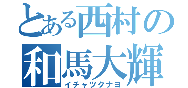 とある西村の和馬大輝（イチャツクナヨ）