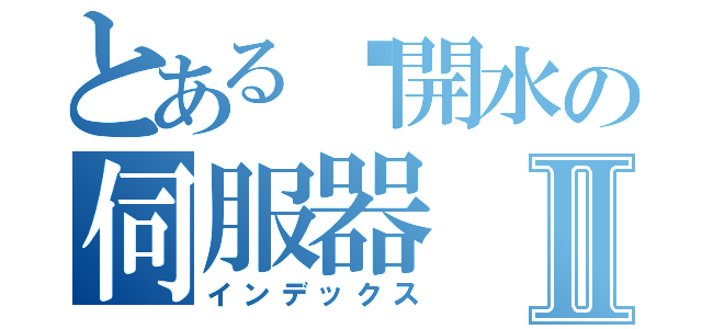 とある溫開水の伺服器Ⅱ（インデックス）
