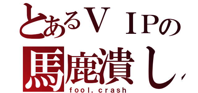 とあるＶＩＰの馬鹿潰し（ｆｏｏｌ，ｃｒａｓｈ）