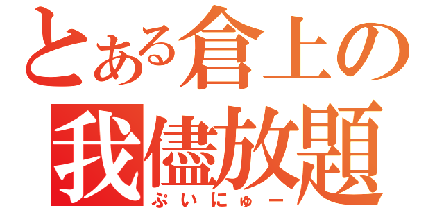 とある倉上の我儘放題（ぷいにゅー）