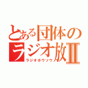 とある団体のラジオ放送Ⅱ（ラジオホウソウ）