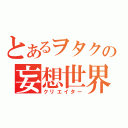 とあるヲタクの妄想世界（クリエイター）