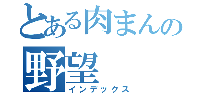 とある肉まんの野望（インデックス）