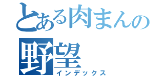 とある肉まんの野望（インデックス）