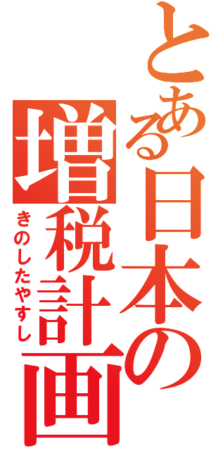 とある日本の増税計画（きのしたやすし）