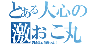 とある大心の激おこ丸（河合はもう誘わん！！）