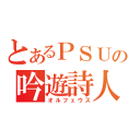 とあるＰＳＵの吟遊詩人（オルフェウス）