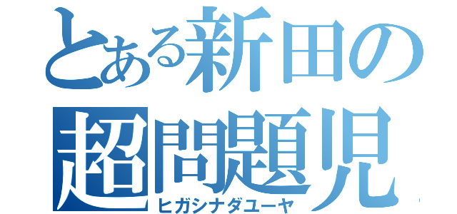 とある新田の超問題児（ヒガシナダユーヤ）