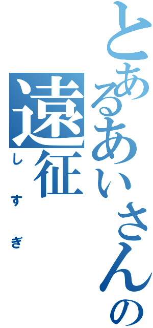 とあるあいさんの遠征Ⅱ（しすぎ）