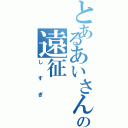 とあるあいさんの遠征Ⅱ（しすぎ）