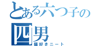 とある六つ子の四男（猫好きニート）