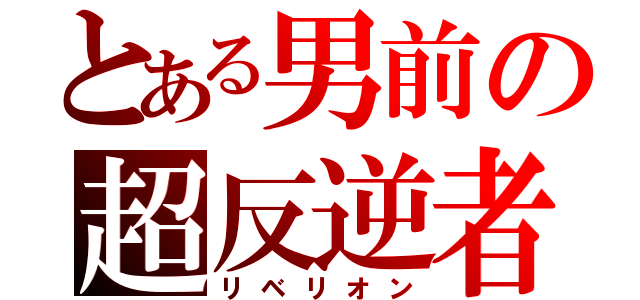 とある男前の超反逆者（リベリオン）