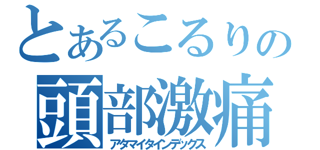 とあるこるりの頭部激痛（アタマイタインデックス）