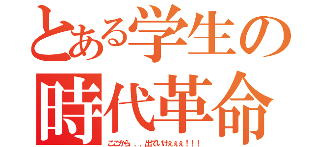 とある学生の時代革命（ここから．．．出ていけぇぇぇ！！！）