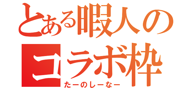 とある暇人のコラボ枠（たーのしーなー）