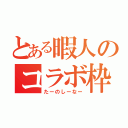 とある暇人のコラボ枠（たーのしーなー）