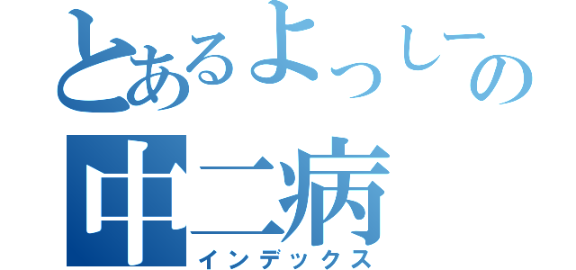 とあるよっしーの中二病（インデックス）