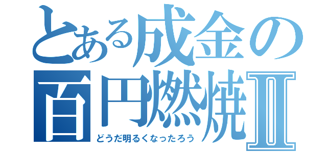 とある成金の百円燃焼Ⅱ（どうだ明るくなったろう）