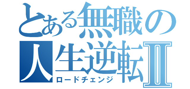 とある無職の人生逆転Ⅱ（ロードチェンジ）