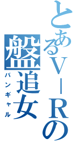 とあるＶ－Ｒの盤追女（バンギャル）