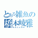 とある雑魚の橋本崚雅（もんじょるの）