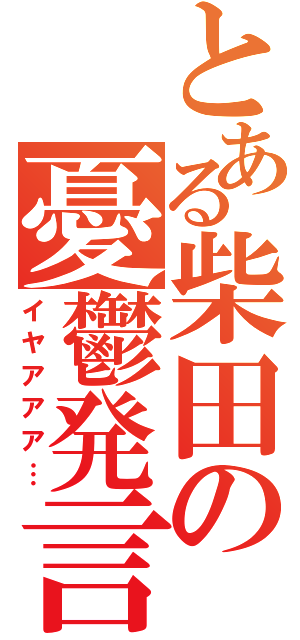 とある柴田の憂鬱発言（イヤアアア…）