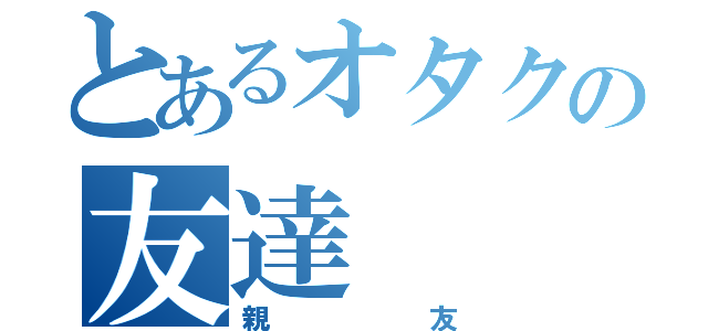 とあるオタクの友達（親友）