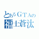 とあるＧＴＡの福士蒼汰（）