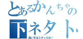 とあるかんちゃんの下ネタトーク（良い子はミチャだめ！）