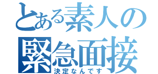 とある素人の緊急面接（決定なんです）