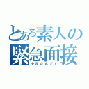 とある素人の緊急面接（決定なんです）