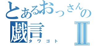 とあるおっさんの戯言Ⅱ（タワゴト）