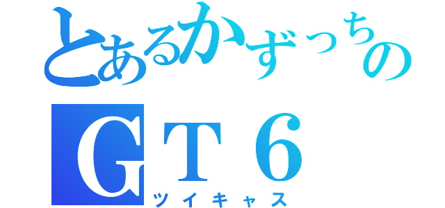 とあるかずっちーのＧＴ６（ツイキャス）