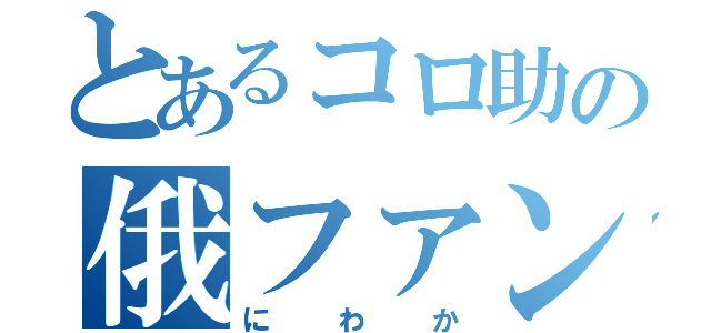 とあるコロ助の俄ファン（にわか）