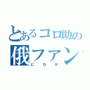 とあるコロ助の俄ファン（にわか）