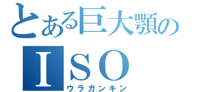 とある巨大顎のＩＳＯ（ウラガンキン）