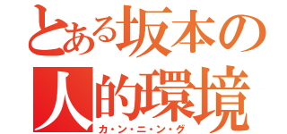 とある坂本の人的環境（カ・ン・ニ・ン・グ）