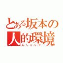 とある坂本の人的環境（カ・ン・ニ・ン・グ）