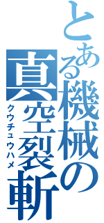 とある機械の真空裂斬（クウチュウハメ）