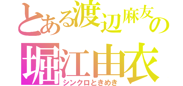 とある渡辺麻友の堀江由衣（シンクロときめき）