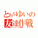 とあるゆいの友達作戦！（フレンド募集！）