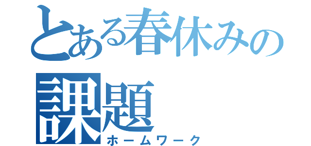 とある春休みの課題（ホームワーク）