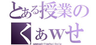 とある授業のくぁｗせｄｒｆｔｇｙふじこｌｐ（ｑａｗｓｅｄｒｆｔｇｙｈｕｊｉｋｏｌｐ）