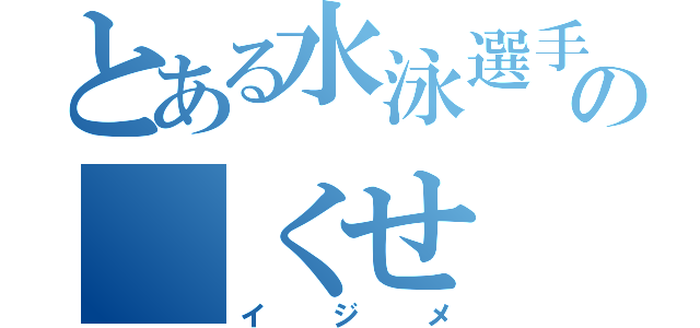 とある水泳選手の くせ（イジメ）