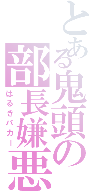 とある鬼頭の部長嫌悪（はるきバカー）