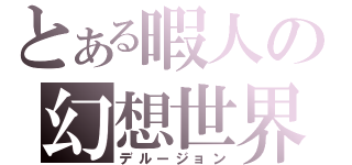 とある暇人の幻想世界（デルージョン）