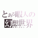 とある暇人の幻想世界（デルージョン）