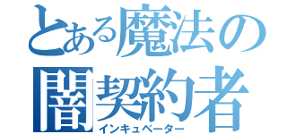 とある魔法の闇契約者（インキュベーター）